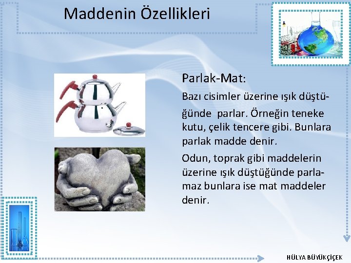 Maddenin Özellikleri Parlak-Mat: Bazı cisimler üzerine ışık düştüğünde parlar. Örneğin teneke kutu, çelik tencere Maddenin Özellikleri Parlak-Mat: Bazı cisimler üzerine ışık düştüğünde parlar. Örneğin teneke kutu, çelik tencere
