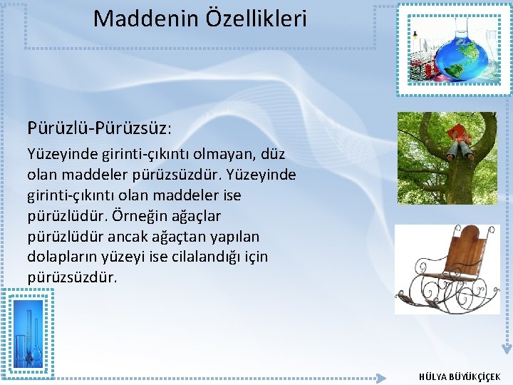 Maddenin Özellikleri Pürüzlü-Pürüzsüz: Yüzeyinde girinti-çıkıntı olmayan, düz olan maddeler pürüzsüzdür. Yüzeyinde girinti-çıkıntı olan maddeler Maddenin Özellikleri Pürüzlü-Pürüzsüz: Yüzeyinde girinti-çıkıntı olmayan, düz olan maddeler pürüzsüzdür. Yüzeyinde girinti-çıkıntı olan maddeler