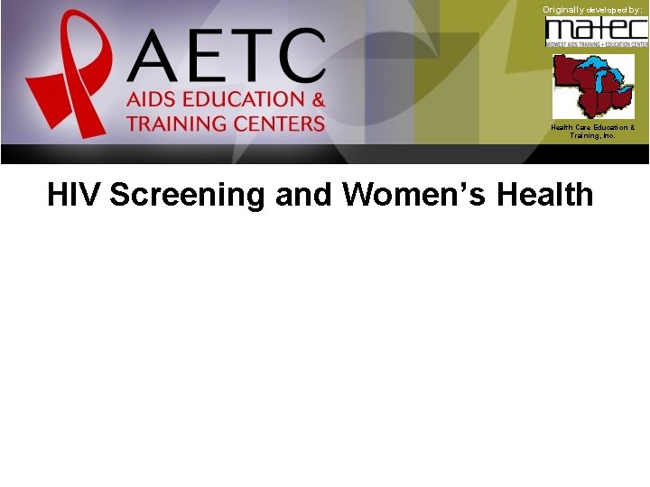 Originally developed by: Health Care Education & Training, Inc. HIV Screening and Women’s Health