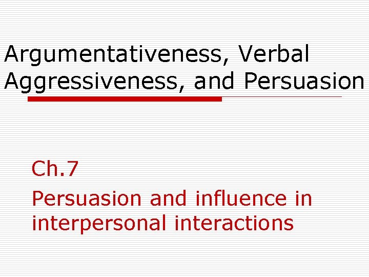 Argumentativeness, Verbal Aggressiveness, and Persuasion Ch. 7 Persuasion and influence in interpersonal interactions 