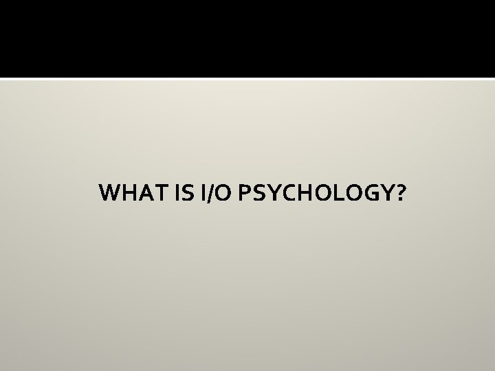 WHAT IS I/O PSYCHOLOGY? 