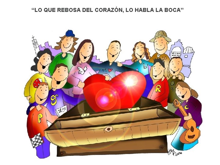 “LO QUE REBOSA DEL CORAZÓN, LO HABLA LA BOCA” 