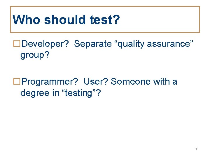 Who should test? □Developer? Separate “quality assurance” group? □Programmer? User? Someone with a degree