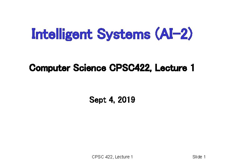 Intelligent Systems (AI-2) Computer Science CPSC 422, Lecture 1 Sept 4, 2019 CPSC 422, Intelligent Systems (AI-2) Computer Science CPSC 422, Lecture 1 Sept 4, 2019 CPSC 422,