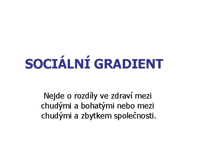 SOCIÁLNÍ GRADIENT Nejde o rozdíly ve zdraví mezi chudými a bohatými nebo mezi chudými