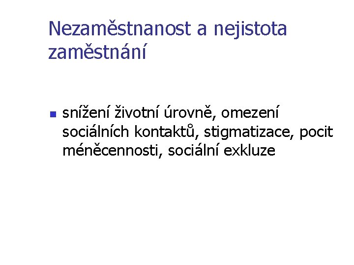 Nezaměstnanost a nejistota zaměstnání n snížení životní úrovně, omezení sociálních kontaktů, stigmatizace, pocit méněcennosti,