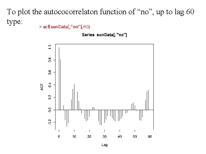 To plot the autococorrelaton function of “no”, up to lag 60 type: > acf(sun.