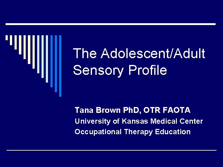 The Adolescent/Adult Sensory Profile Tana Brown Ph. D, OTR FAOTA University of Kansas Medical