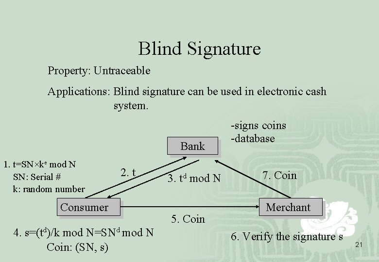 Blind Signature Property: Untraceable Applications: Blind signature can be used in electronic cash system.