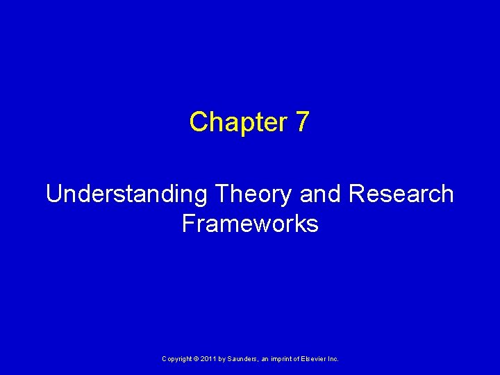 Chapter 7 Understanding Theory and Research Frameworks Copyright © 2011 by Saunders, an imprint