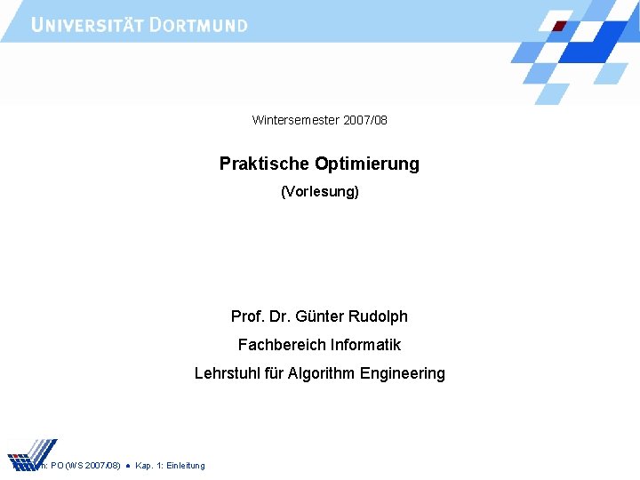 Wintersemester 2007/08 Praktische Optimierung (Vorlesung) Prof. Dr. Günter Rudolph Fachbereich Informatik Lehrstuhl für Algorithm