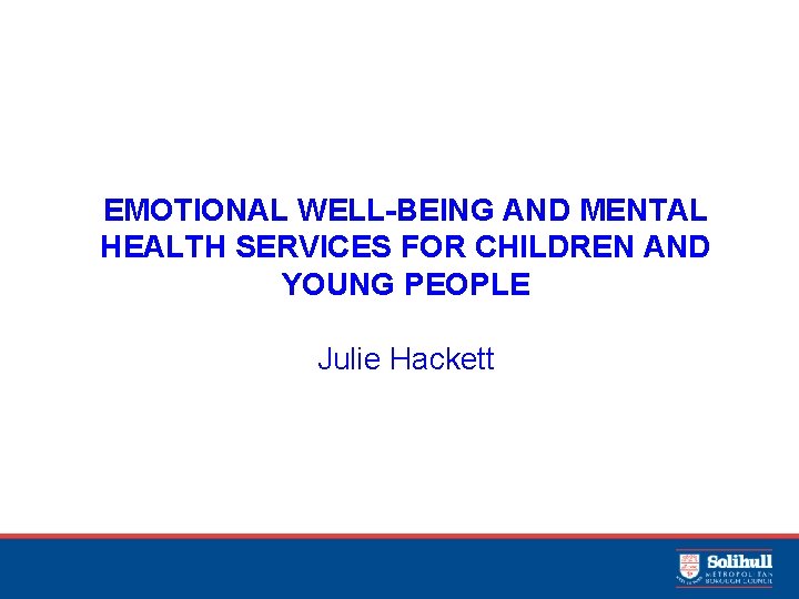 EMOTIONAL WELL-BEING AND MENTAL HEALTH SERVICES FOR CHILDREN AND YOUNG PEOPLE Julie Hackett 