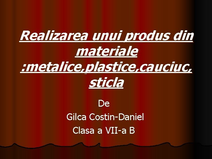 Realizarea unui produs din materiale : metalice, plastice, cauciuc, sticla De Gilca Costin-Daniel Clasa