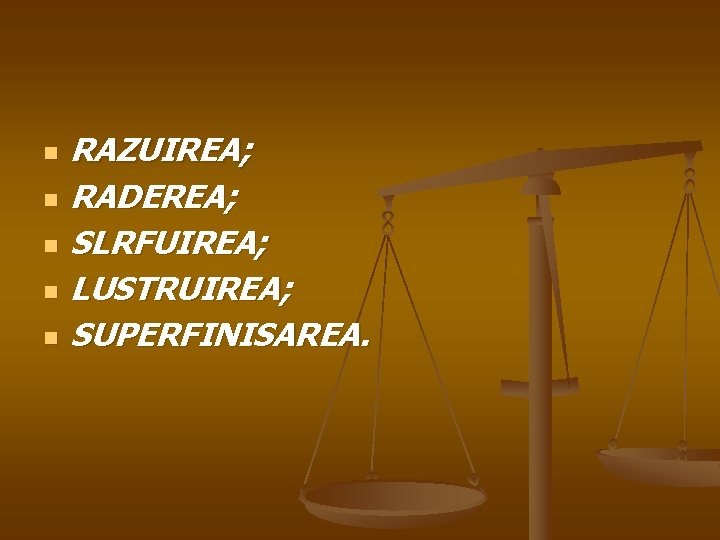 n n n RAZUIREA; RADEREA; SLRFUIREA; LUSTRUIREA; SUPERFINISAREA. 