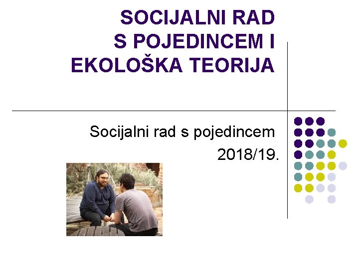 SOCIJALNI RAD S POJEDINCEM I EKOLOŠKA TEORIJA Socijalni rad s pojedincem 2018/19. 