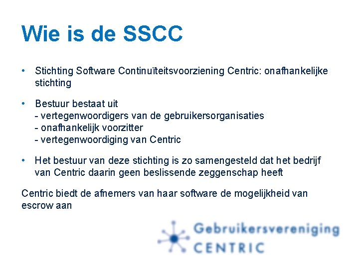 Wie is de SSCC • Stichting Software Continuïteitsvoorziening Centric: onafhankelijke stichting • Bestuur bestaat