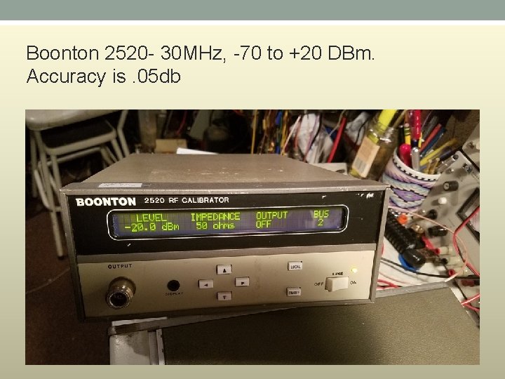 Boonton 2520 - 30 MHz, -70 to +20 DBm. Accuracy is. 05 db Boonton 2520 - 30 MHz, -70 to +20 DBm. Accuracy is. 05 db