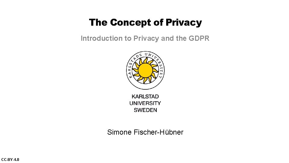 The Concept of Privacy Introduction to Privacy and the GDPR Simone Fischer-Hübner CC-BY-4. 0