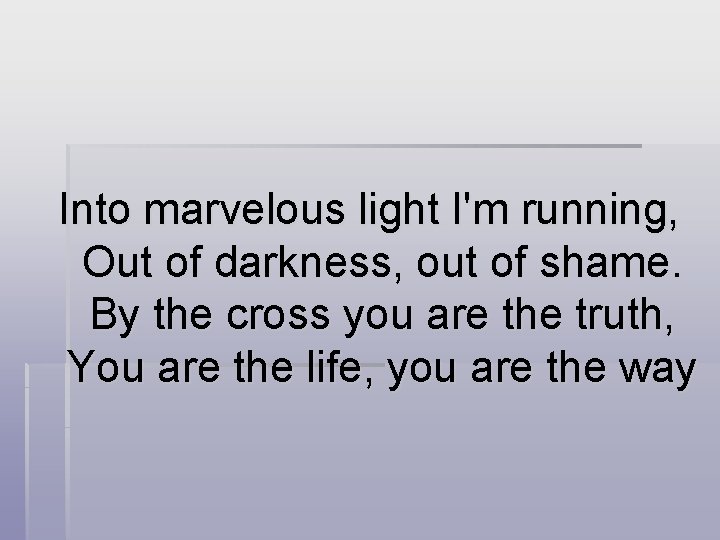 Into marvelous light I'm running, Out of darkness, out of shame. By the cross