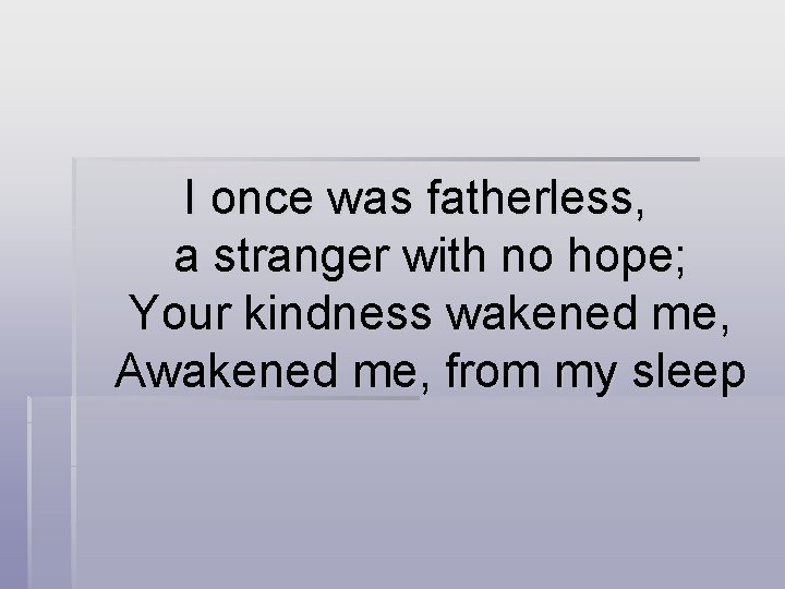 I once was fatherless, a stranger with no hope; Your kindness wakened me, Awakened