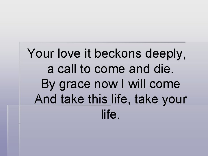 Your love it beckons deeply, a call to come and die. By grace now