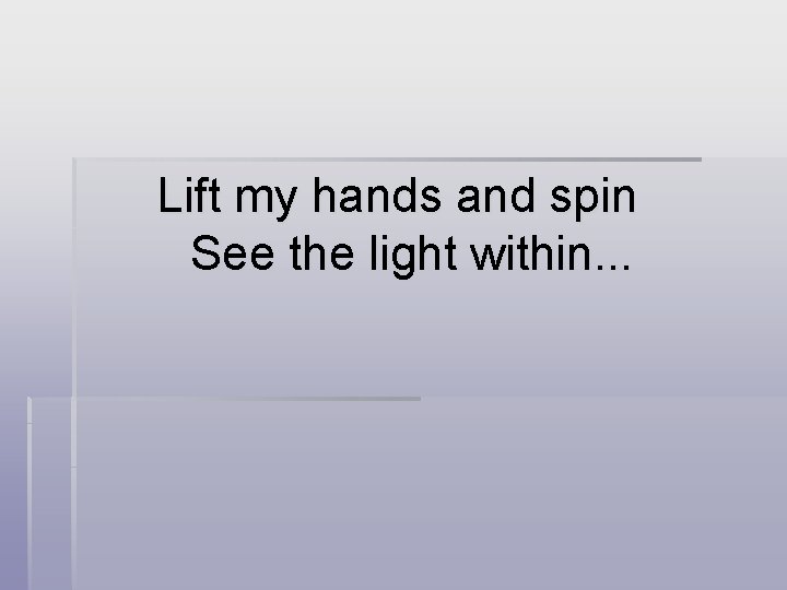 Lift my hands and spin See the light within. . . 