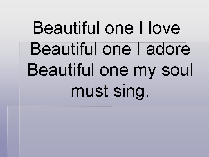 Beautiful one I love Beautiful one I adore Beautiful one my soul must sing.