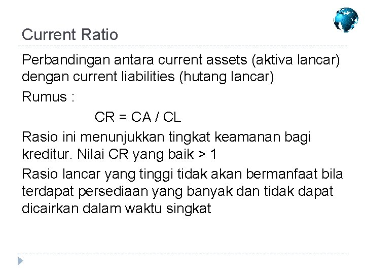 Current Ratio Perbandingan antara current assets (aktiva lancar) dengan current liabilities (hutang lancar) Rumus Current Ratio Perbandingan antara current assets (aktiva lancar) dengan current liabilities (hutang lancar) Rumus
