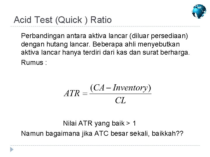 Acid Test (Quick ) Ratio Perbandingan antara aktiva lancar (diluar persediaan) dengan hutang lancar. Acid Test (Quick ) Ratio Perbandingan antara aktiva lancar (diluar persediaan) dengan hutang lancar.