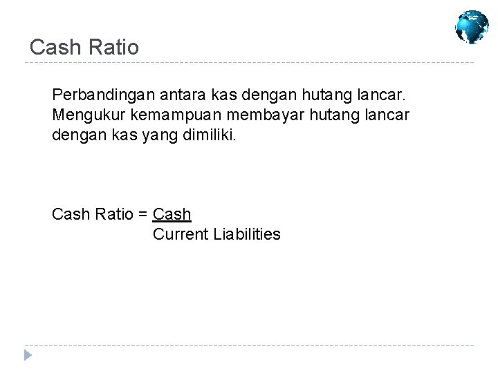 Cash Ratio Perbandingan antara kas dengan hutang lancar. Mengukur kemampuan membayar hutang lancar dengan Cash Ratio Perbandingan antara kas dengan hutang lancar. Mengukur kemampuan membayar hutang lancar dengan