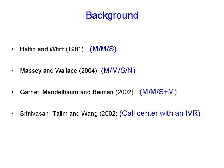 Background • Halfin and Whitt (1981) (M/M/S) • Massey and Wallace (2004) (M/M/S/N) •