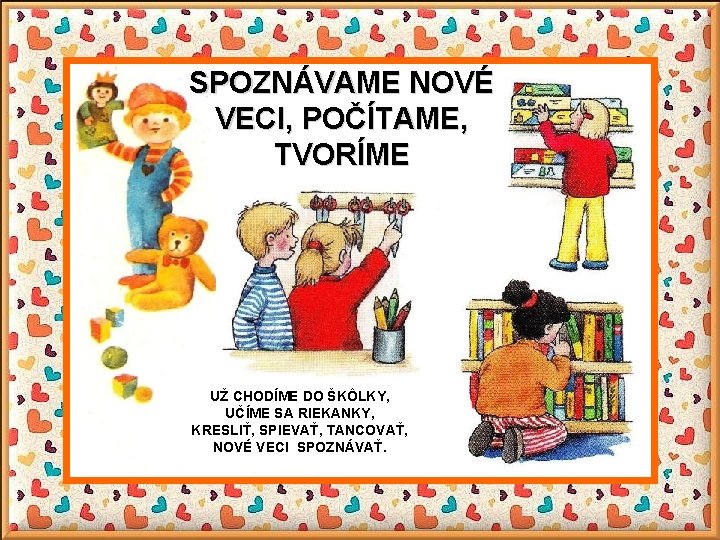 SPOZNÁVAME NOVÉ VECI, POČÍTAME, TVORÍME UŽ CHODÍME DO ŠKÔLKY, UČÍME SA RIEKANKY, KRESLIŤ, SPIEVAŤ,