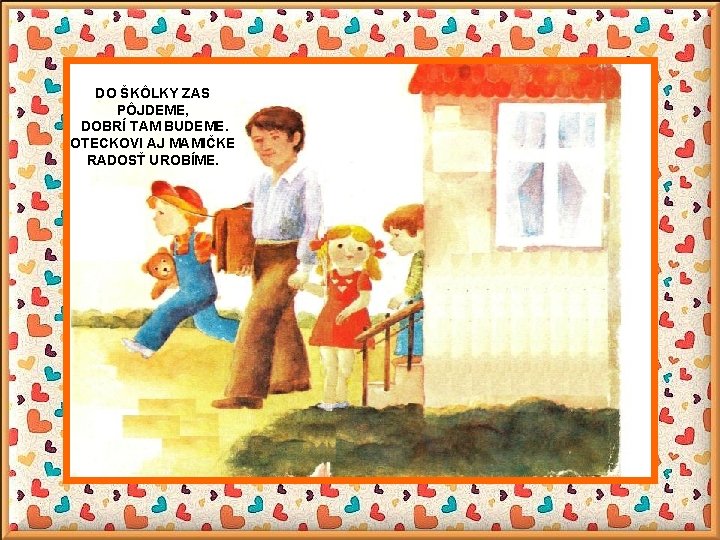 DO ŠKÔLKY ZAS PÔJDEME, DOBRÍ TAM BUDEME. OTECKOVI AJ MAMIČKE RADOSŤ UROBÍME. 