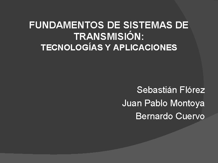 FUNDAMENTOS DE SISTEMAS DE TRANSMISIÓN: TECNOLOGÍAS Y APLICACIONES Sebastián Flórez Juan Pablo Montoya Bernardo