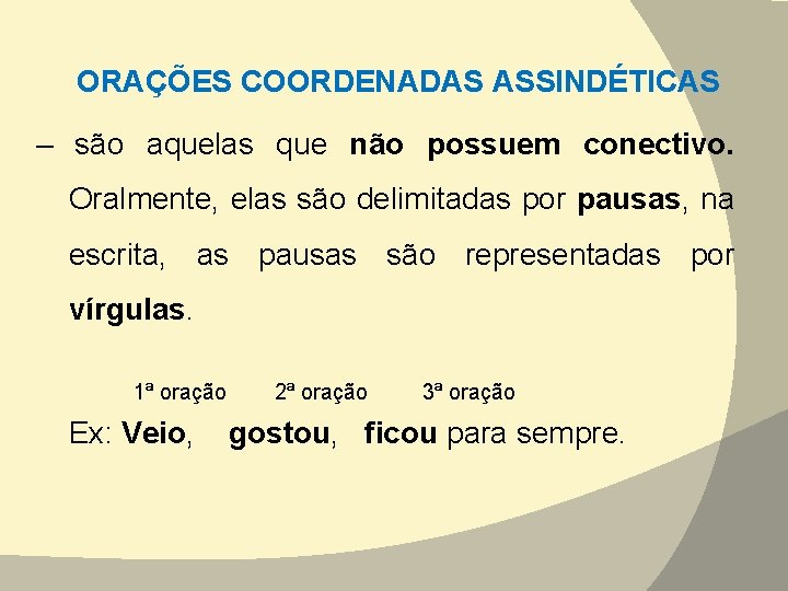 ORAÇÕES COORDENADAS ASSINDÉTICAS – são aquelas que não possuem conectivo. Oralmente, elas são delimitadas