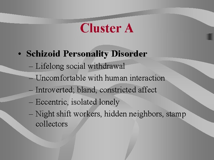 Cluster A • Schizoid Personality Disorder – Lifelong social withdrawal – Uncomfortable with human