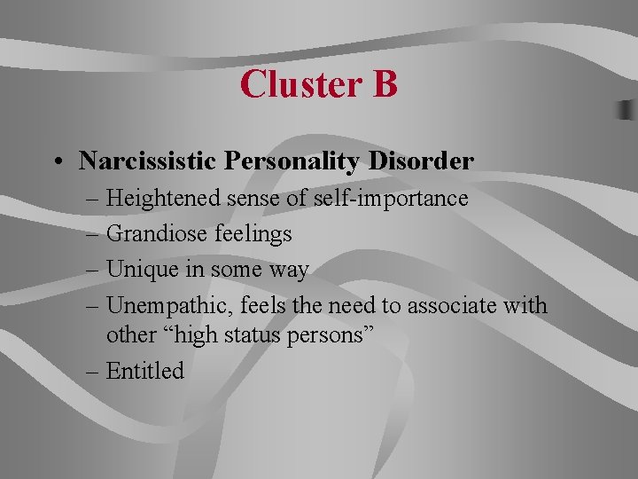 Cluster B • Narcissistic Personality Disorder – Heightened sense of self-importance – Grandiose feelings