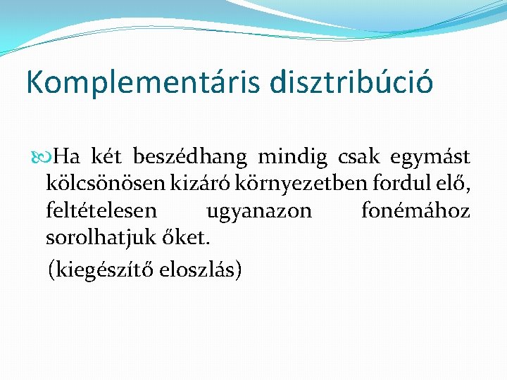 Komplementáris disztribúció Ha két beszédhang mindig csak egymást kölcsönösen kizáró környezetben fordul elő, feltételesen