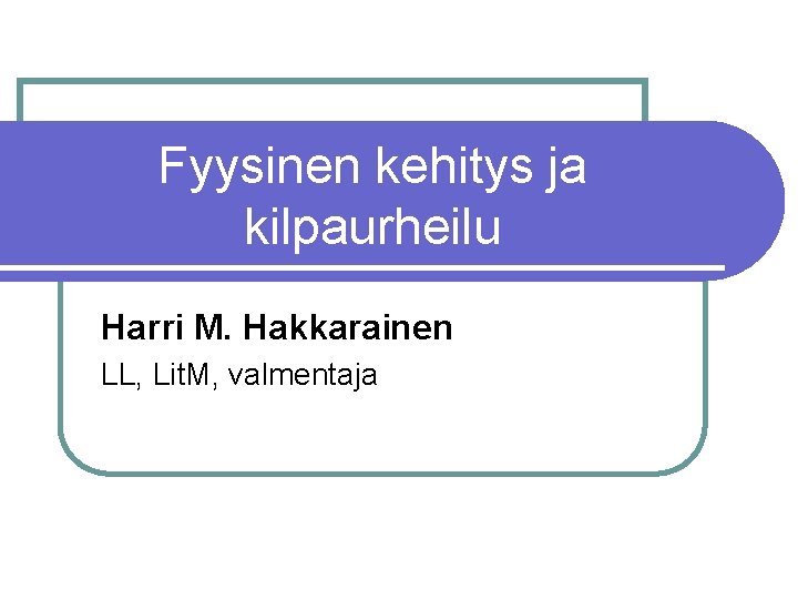 Fyysinen kehitys ja kilpaurheilu Harri M. Hakkarainen LL, Lit. M, valmentaja 