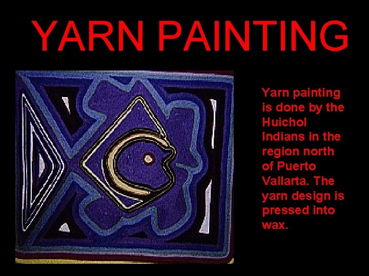 YARN PAINTING Yarn painting is done by the Huichol Indians in the region north