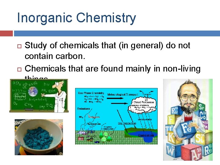 Inorganic Chemistry Study of chemicals that (in general) do not contain carbon. Chemicals that