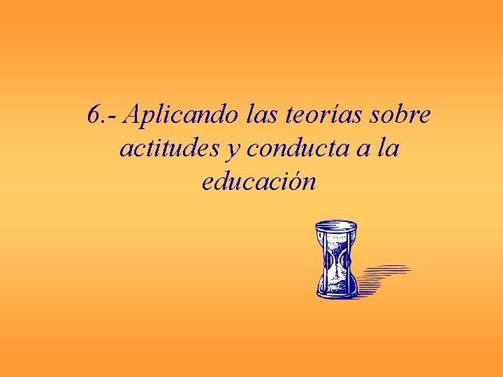 6. - Aplicando las teorías sobre actitudes y conducta a la educación 