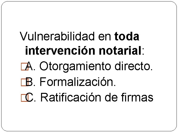 Vulnerabilidad en toda intervención notarial: �A. Otorgamiento directo. �B. Formalización. �C. Ratificación de firmas
