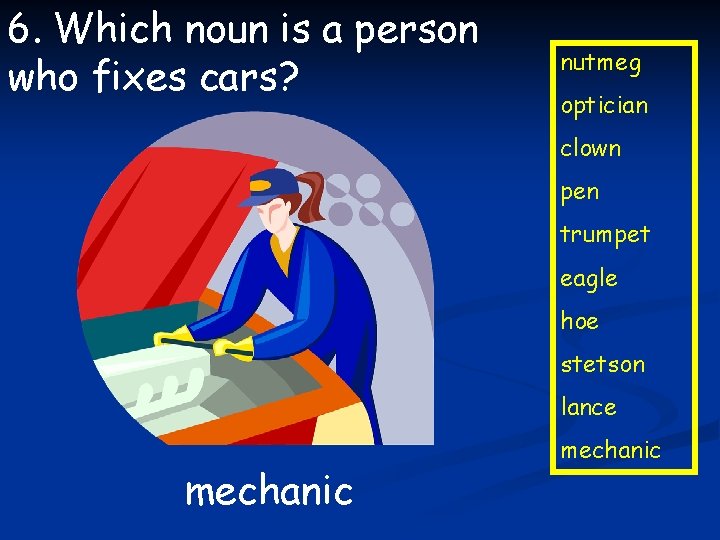 6. Which noun is a person who fixes cars? nutmeg optician clown pen trumpet