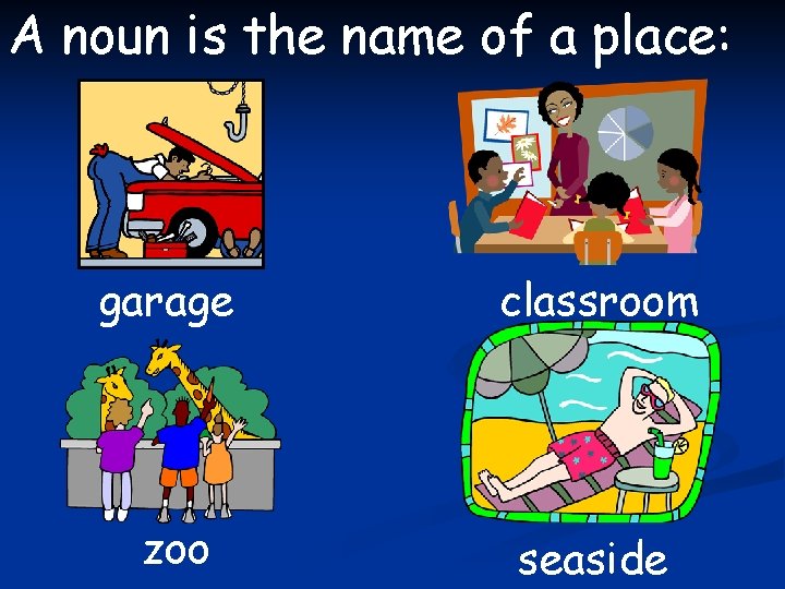 A noun is the name of a place: garage classroom zoo seaside 