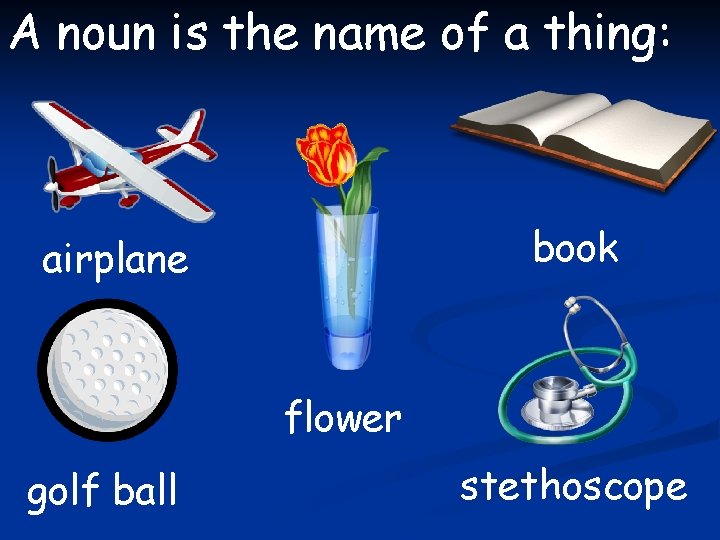 A noun is the name of a thing: book airplane flower golf ball stethoscope