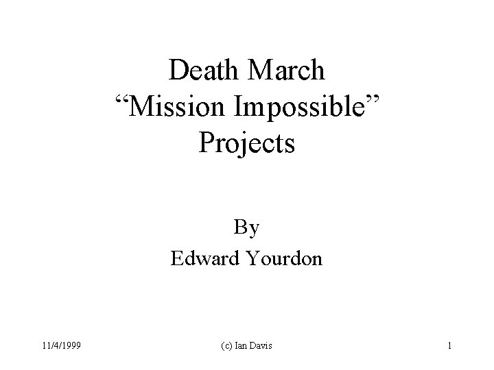 Death March “Mission Impossible” Projects By Edward Yourdon 11/4/1999 (c) Ian Davis 1 