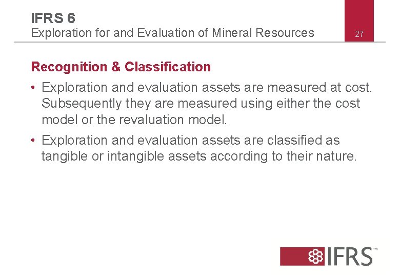 IFRS 6 Exploration for and Evaluation of Mineral Resources 27 Recognition & Classification • IFRS 6 Exploration for and Evaluation of Mineral Resources 27 Recognition & Classification •