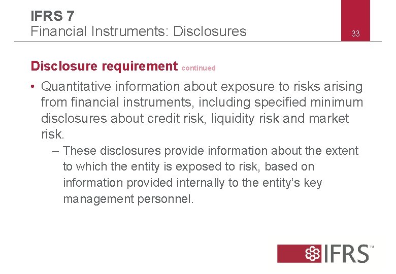IFRS 7 Financial Instruments: Disclosures 33 Disclosure requirement continued • Quantitative information about exposure IFRS 7 Financial Instruments: Disclosures 33 Disclosure requirement continued • Quantitative information about exposure