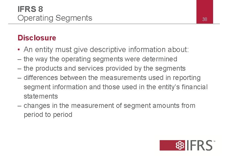 IFRS 8 Operating Segments 38 Disclosure • An entity must give descriptive information about: IFRS 8 Operating Segments 38 Disclosure • An entity must give descriptive information about: